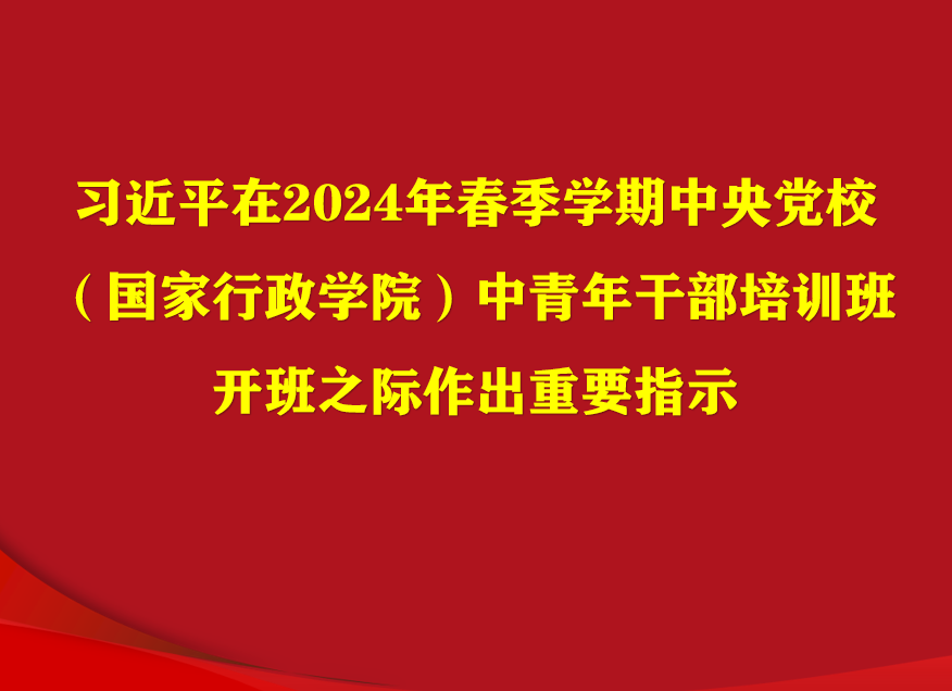 习近平在2024年春季学期中央党校（国家行政学院）中青年干部培训班开班之际作出重要指示